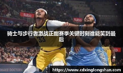 骑士与步行者激战正酣赛季关键时刻谁能笑到最后