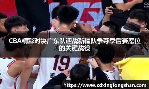 CBA精彩对决广东队迎战新疆队争夺季后赛席位的关键战役