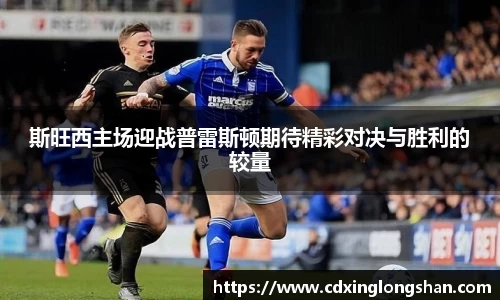 斯旺西主场迎战普雷斯顿期待精彩对决与胜利的较量