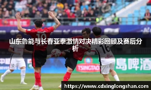 山东鲁能与长春亚泰激情对决精彩回顾及赛后分析
