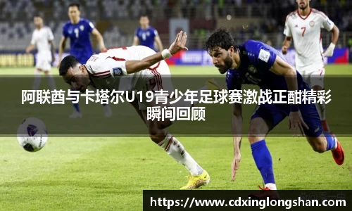 阿联酋与卡塔尔U19青少年足球赛激战正酣精彩瞬间回顾
